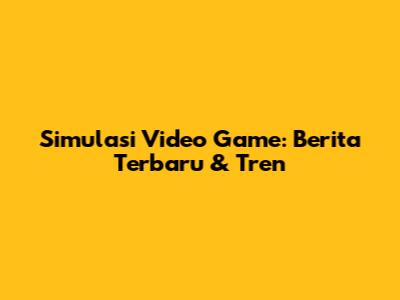 Simulasi Video Game: Berita Terbaru & Tren