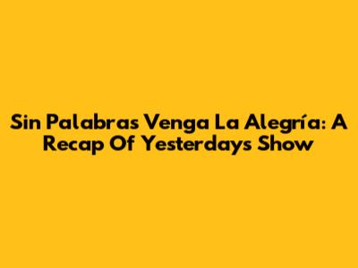 Sin Palabras Venga La Alegría: A Recap Of Yesterday's Show