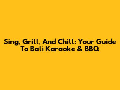 Sing, Grill, And Chill: Your Guide To Bali Karaoke & BBQ