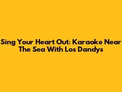 Sing Your Heart Out: Karaoke Near The Sea With Los Dandys