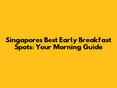 Singapore's Best Early Breakfast Spots: Your Morning Guide