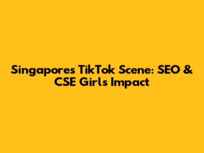 Singapore's TikTok Scene: SEO & CSE Girl's Impact