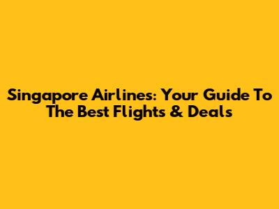 Singapore Airlines: Your Guide To The Best Flights & Deals
