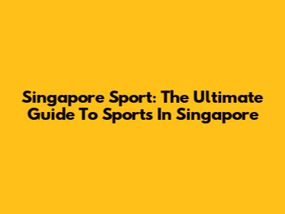Singapore Sport: The Ultimate Guide To Sports In Singapore