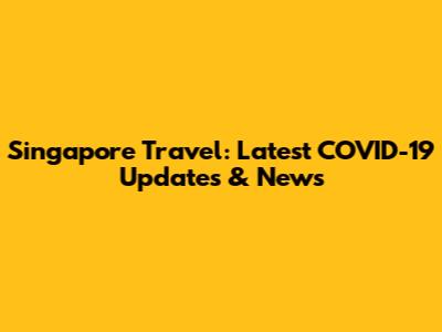 Singapore Travel: Latest COVID-19 Updates & News