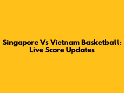 Singapore Vs Vietnam Basketball: Live Score Updates