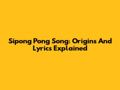 Sipong Pong Song: Origins And Lyrics Explained