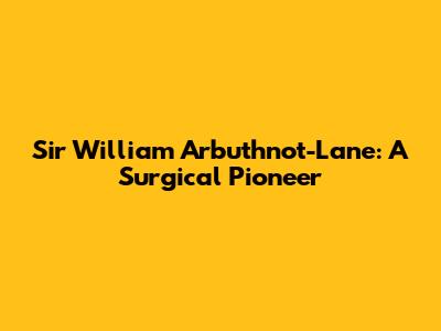 Sir William Arbuthnot-Lane: A Surgical Pioneer