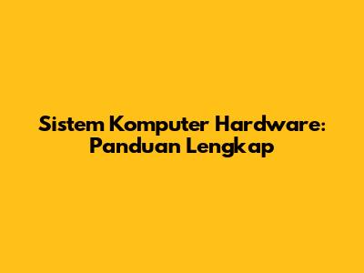Sistem Komputer Hardware: Panduan Lengkap