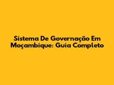 Sistema De Governação Em Moçambique: Guia Completo