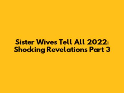 Sister Wives Tell All 2022: Shocking Revelations Part 3