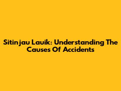 Sitinjau Lauik: Understanding The Causes Of Accidents