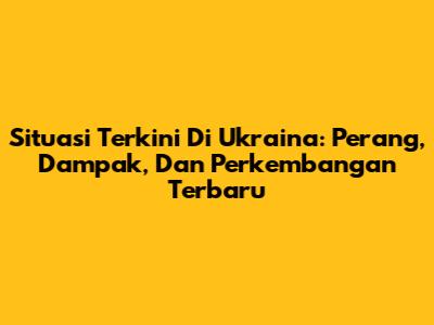 Situasi Terkini Di Ukraina: Perang, Dampak, Dan Perkembangan Terbaru