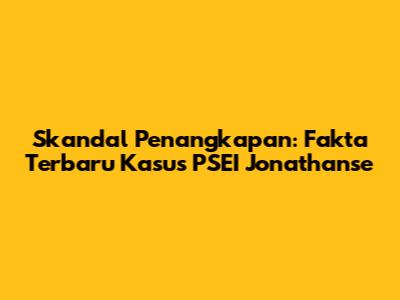 Skandal Penangkapan: Fakta Terbaru Kasus PSEI Jonathanse