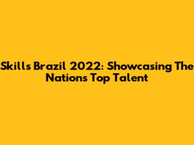 Skills Brazil 2022: Showcasing The Nation's Top Talent