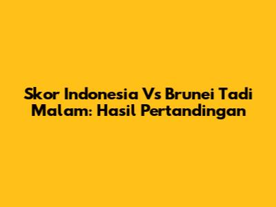 Skor Indonesia Vs Brunei Tadi Malam: Hasil Pertandingan