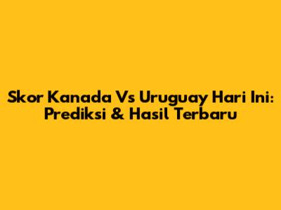 Skor Kanada Vs Uruguay Hari Ini: Prediksi & Hasil Terbaru