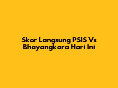 Skor Langsung PSIS Vs Bhayangkara Hari Ini