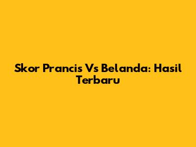 Skor Prancis Vs Belanda: Hasil Terbaru