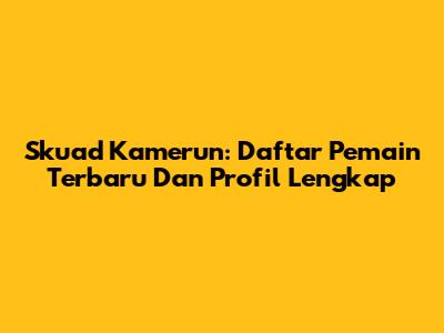 Skuad Kamerun: Daftar Pemain Terbaru Dan Profil Lengkap