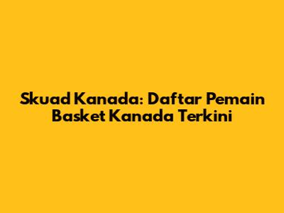 Skuad Kanada: Daftar Pemain Basket Kanada Terkini