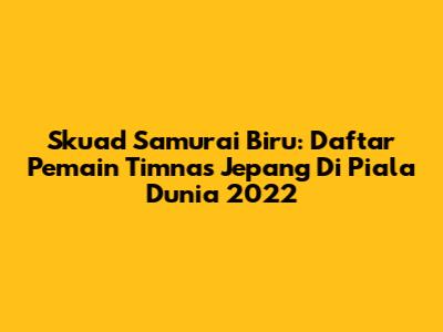 Skuad Samurai Biru: Daftar Pemain Timnas Jepang Di Piala Dunia 2022