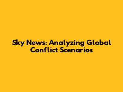 Sky News: Analyzing Global Conflict Scenarios
