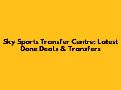 Sky Sports Transfer Centre: Latest Done Deals & Transfers