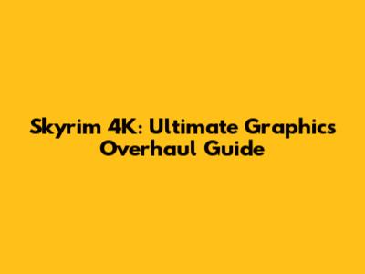 Skyrim 4K: Ultimate Graphics Overhaul Guide