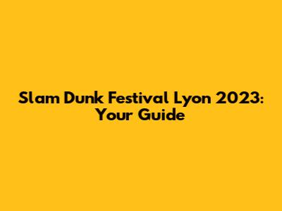 Slam Dunk Festival Lyon 2023: Your Guide
