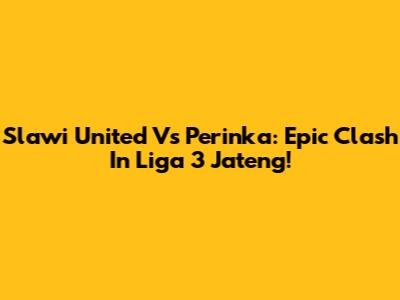Slawi United Vs Perinka: Epic Clash In Liga 3 Jateng!