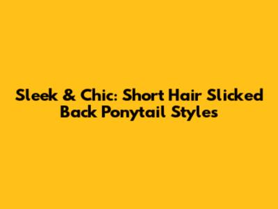 Sleek & Chic: Short Hair Slicked Back Ponytail Styles