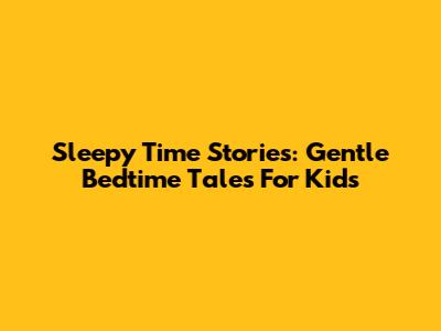 Sleepy Time Stories: Gentle Bedtime Tales For Kids