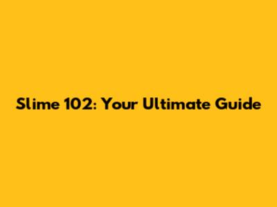 Slime 102: Your Ultimate Guide