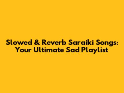 Slowed & Reverb Saraiki Songs: Your Ultimate Sad Playlist