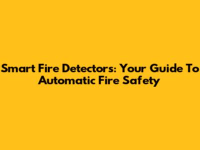 Smart Fire Detectors: Your Guide To Automatic Fire Safety