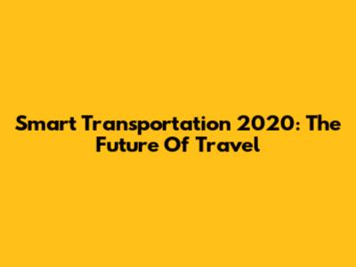 Smart Transportation 2020: The Future Of Travel