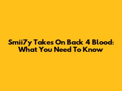 Smii7y Takes On Back 4 Blood: What You Need To Know