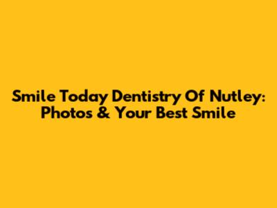 Smile Today Dentistry Of Nutley: Photos & Your Best Smile
