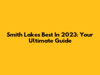 Smith Lake's Best In 2023: Your Ultimate Guide