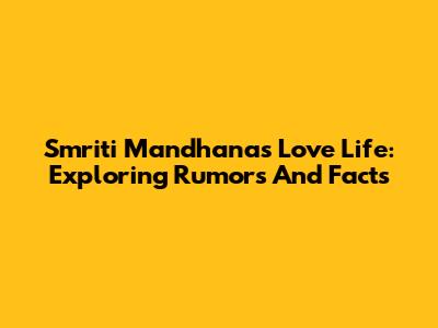 Smriti Mandhana's Love Life: Exploring Rumors And Facts
