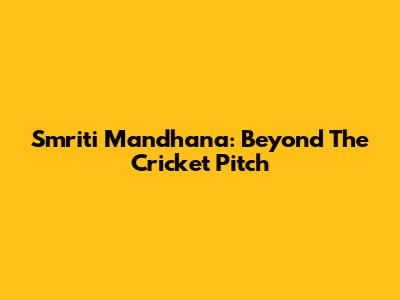Smriti Mandhana: Beyond The Cricket Pitch