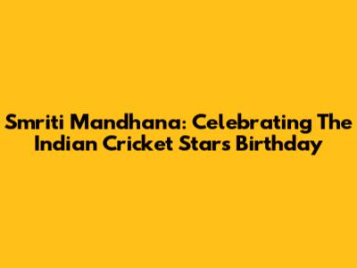 Smriti Mandhana: Celebrating The Indian Cricket Star's Birthday