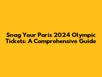 Snag Your Paris 2024 Olympic Tickets: A Comprehensive Guide