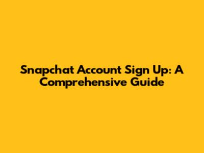 Snapchat Account Sign Up: A Comprehensive Guide