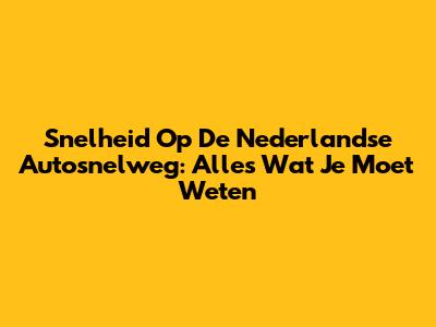 Snelheid Op De Nederlandse Autosnelweg: Alles Wat Je Moet Weten