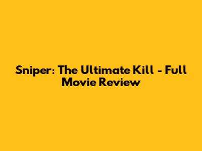 Sniper: The Ultimate Kill - Full Movie Review