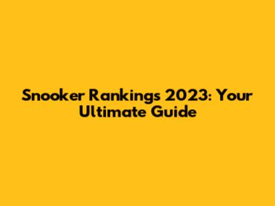 Snooker Rankings 2023: Your Ultimate Guide