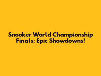 Snooker World Championship Finals: Epic Showdowns!