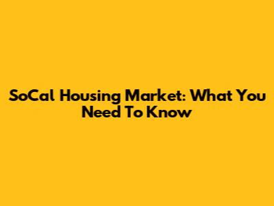 SoCal Housing Market: What You Need To Know